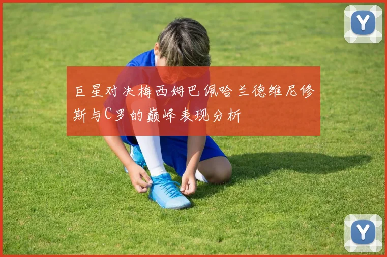 巨星对决梅西姆巴佩哈兰德维尼修斯与C罗的巅峰表现分析