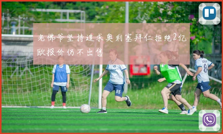 老佛爷坚持追求奥利塞拜仁拒绝2亿欧报价仍不出售