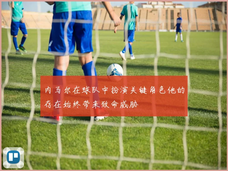 内马尔在球队中扮演关键角色他的存在始终带来致命威胁