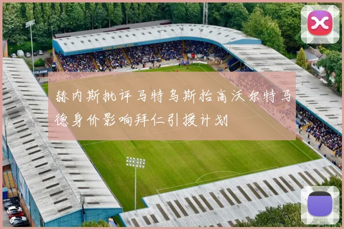 赫内斯批评马特乌斯抬高沃尔特马德身价影响拜仁引援计划