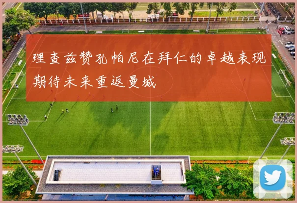 理查兹赞孔帕尼在拜仁的卓越表现期待未来重返曼城
