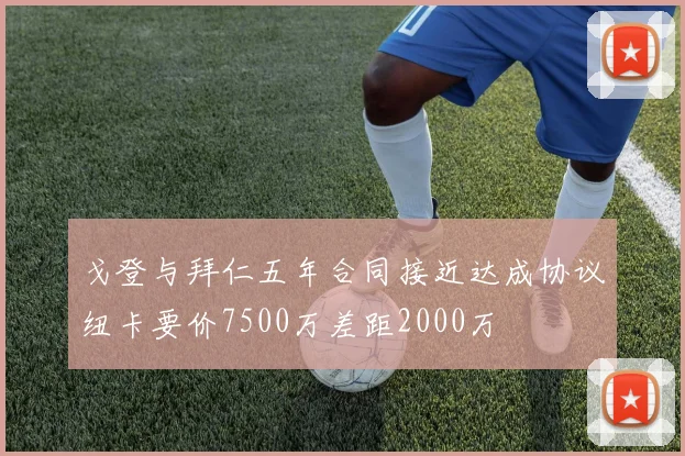 戈登与拜仁五年合同接近达成协议纽卡要价7500万差距2000万