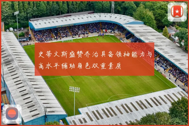 史蒂文斯盛赞乔治具备领袖能力与高水平辅助角色双重素质
