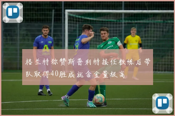 格兰特称赞斯普利特接任教练后带队取得40胜成就含金量极高