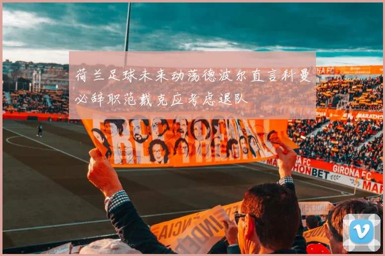荷兰足球未来动荡德波尔直言科曼必辞职范戴克应考虑退队