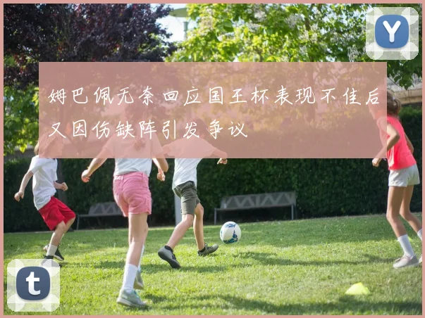 姆巴佩无奈回应国王杯表现不佳后又因伤缺阵引发争议