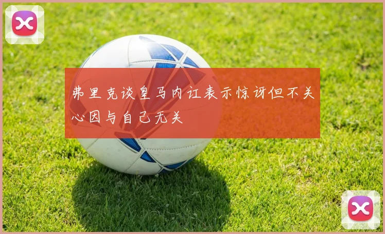 弗里克谈皇马内讧表示惊讶但不关心因与自己无关