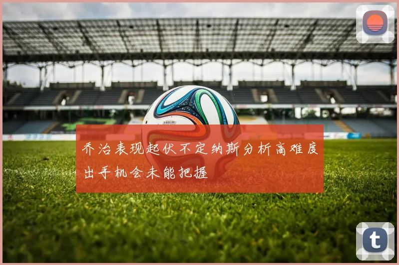 乔治表现起伏不定纳斯分析高难度出手机会未能把握