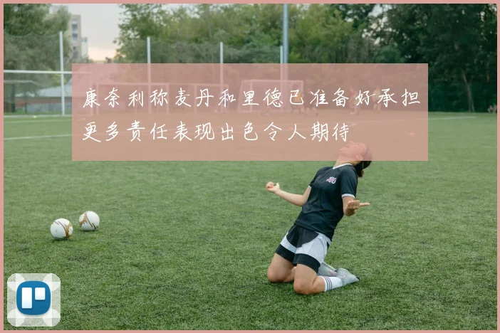 康奈利称麦丹和里德已准备好承担更多责任表现出色令人期待