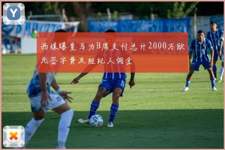 西媒曝皇马为B席支付总计2000万欧元签字费及经纪人佣金