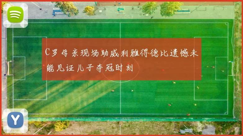 C罗母亲现场助威利雅得德比遗憾未能见证儿子夺冠时刻