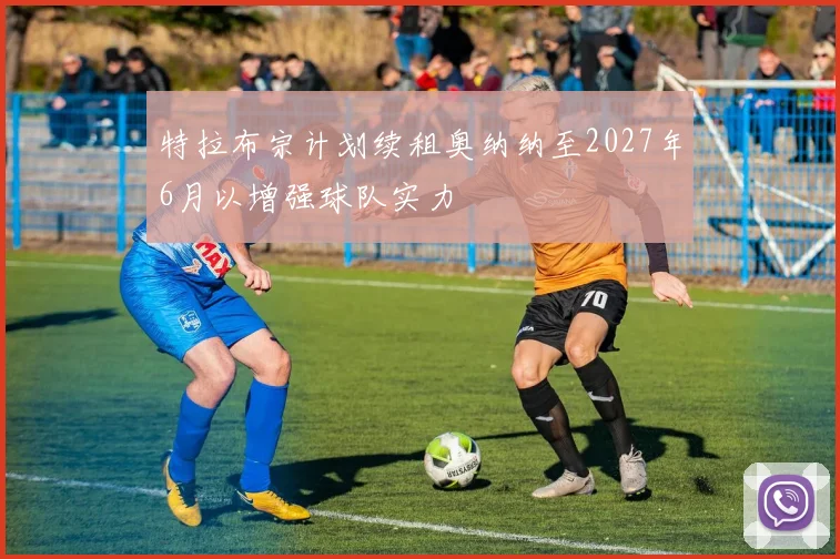 特拉布宗计划续租奥纳纳至2027年6月以增强球队实力